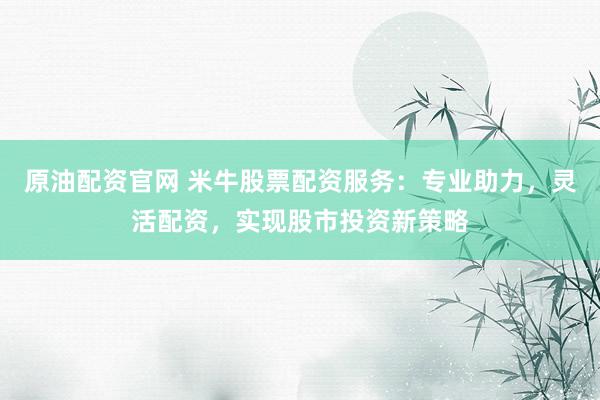原油配资官网 米牛股票配资服务：专业助力，灵活配资，实现股市投资新策略
