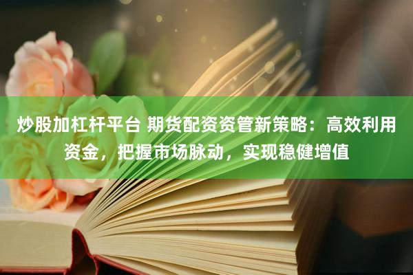 炒股加杠杆平台 期货配资资管新策略：高效利用资金，把握市场脉动，实现稳健增值