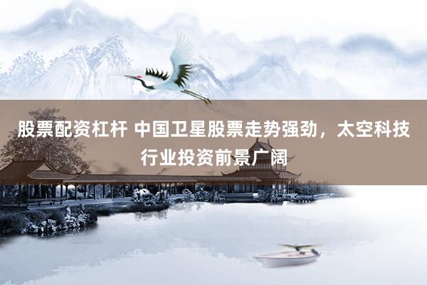 股票配资杠杆 中国卫星股票走势强劲，太空科技行业投资前景广阔