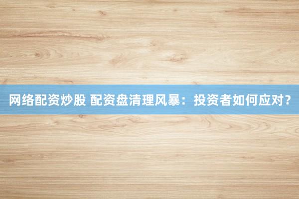 网络配资炒股 配资盘清理风暴：投资者如何应对？