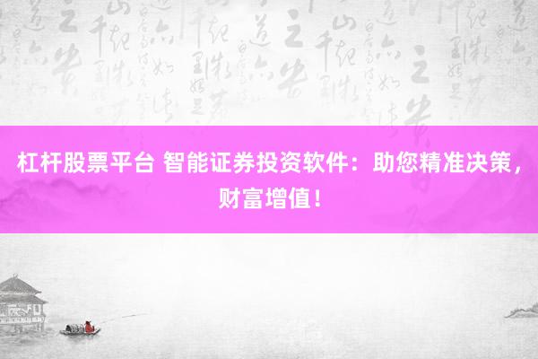杠杆股票平台 智能证券投资软件：助您精准决策，财富增值！
