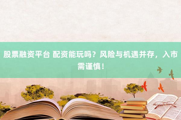 股票融资平台 配资能玩吗？风险与机遇并存，入市需谨慎！