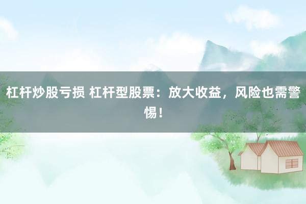 杠杆炒股亏损 杠杆型股票：放大收益，风险也需警惕！