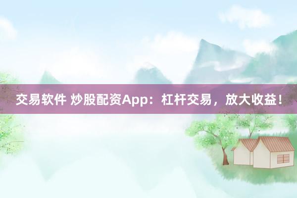 交易软件 炒股配资App：杠杆交易，放大收益！