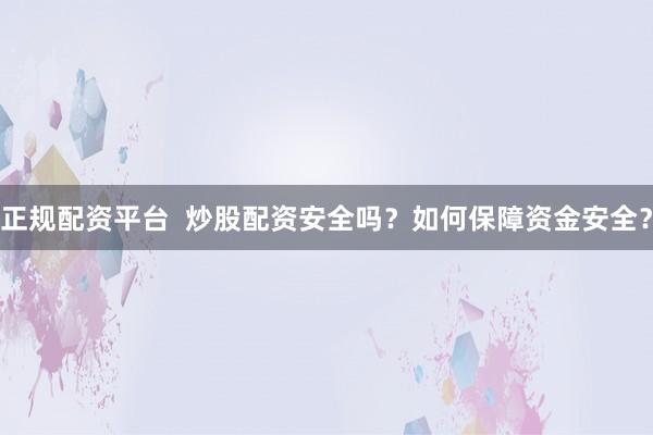 正规配资平台  炒股配资安全吗？如何保障资金安全？
