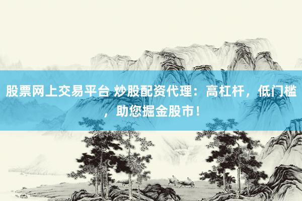 股票网上交易平台 炒股配资代理：高杠杆，低门槛，助您掘金股市！