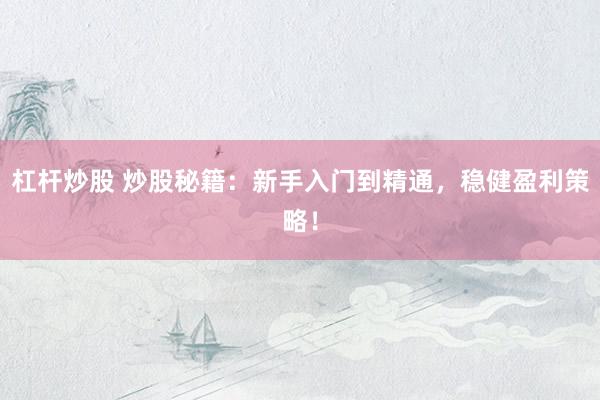 杠杆炒股 炒股秘籍：新手入门到精通，稳健盈利策略！