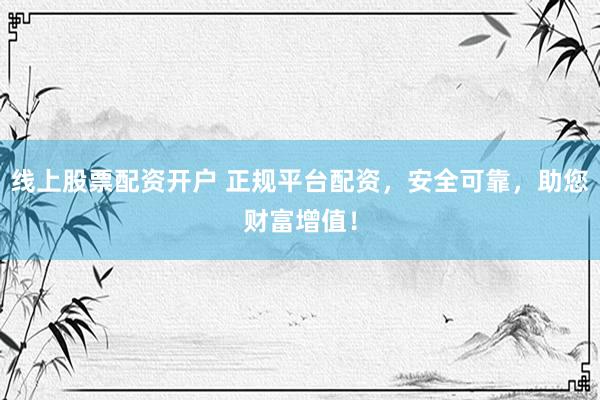 线上股票配资开户 正规平台配资，安全可靠，助您财富增值！