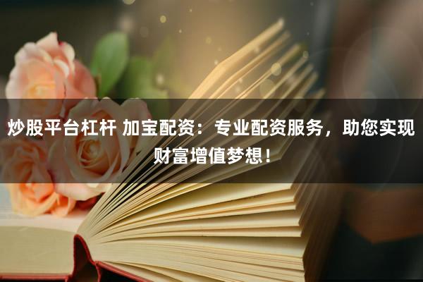 炒股平台杠杆 加宝配资：专业配资服务，助您实现财富增值梦想！