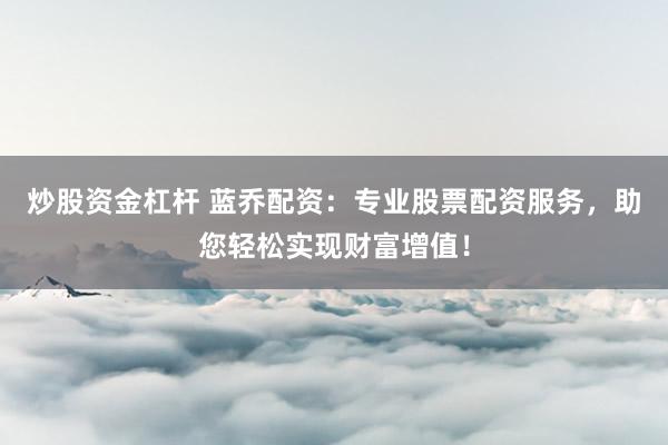 炒股资金杠杆 蓝乔配资：专业股票配资服务，助您轻松实现财富增值！