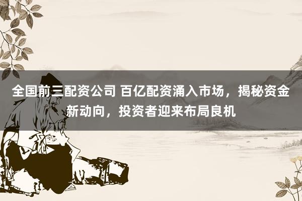 全国前三配资公司 百亿配资涌入市场，揭秘资金新动向，投资者迎来布局良机