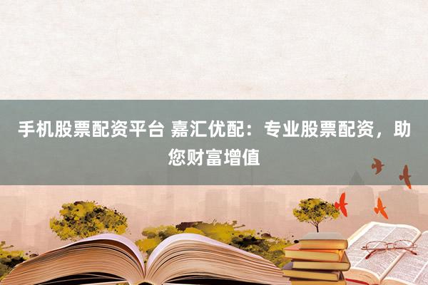 手机股票配资平台 嘉汇优配：专业股票配资，助您财富增值