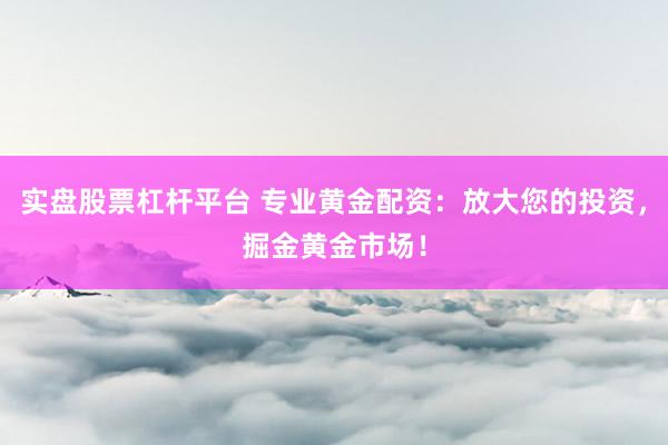 实盘股票杠杆平台 专业黄金配资：放大您的投资，掘金黄金市场！