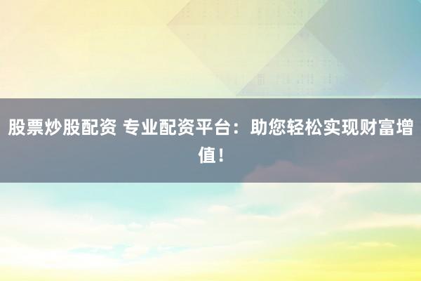 股票炒股配资 专业配资平台：助您轻松实现财富增值！