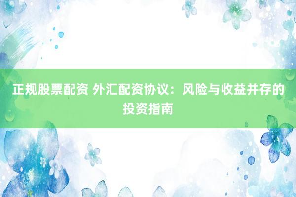 正规股票配资 外汇配资协议：风险与收益并存的投资指南