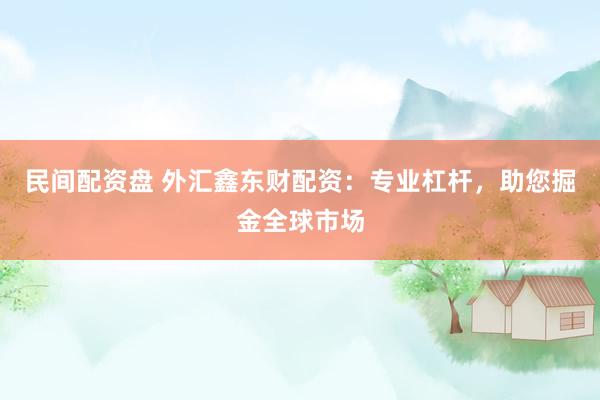民间配资盘 外汇鑫东财配资：专业杠杆，助您掘金全球市场
