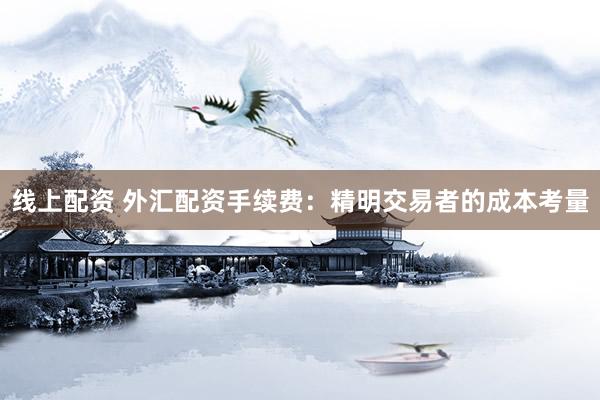 线上配资 外汇配资手续费：精明交易者的成本考量