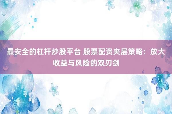 最安全的杠杆炒股平台 股票配资夹层策略：放大收益与风险的双刃剑