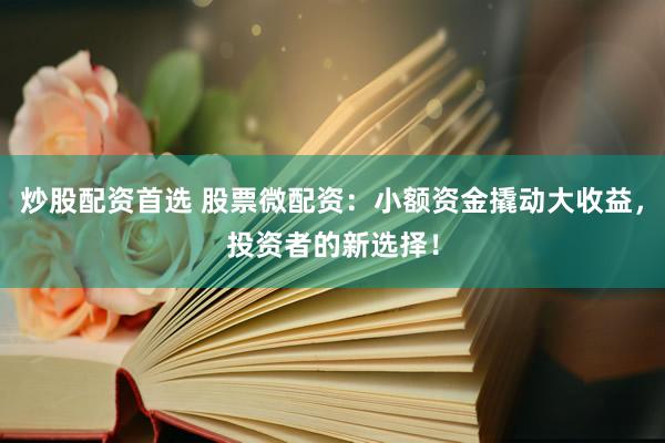 炒股配资首选 股票微配资：小额资金撬动大收益，投资者的新选择！