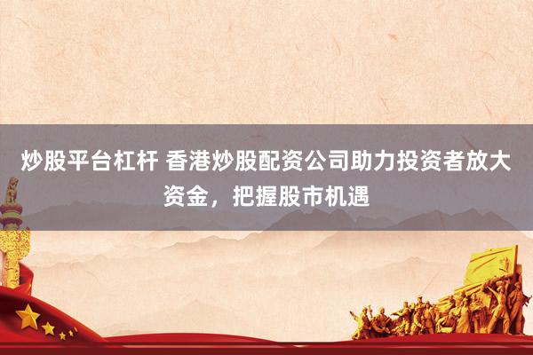 炒股平台杠杆 香港炒股配资公司助力投资者放大资金，把握股市机遇