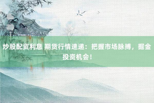 炒股配资利息 期货行情速递：把握市场脉搏，掘金投资机会！