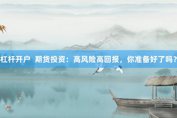 杠杆开户  期货投资：高风险高回报，你准备好了吗？