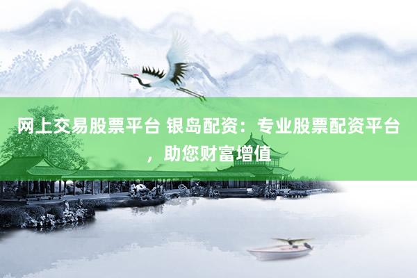 网上交易股票平台 银岛配资：专业股票配资平台，助您财富增值