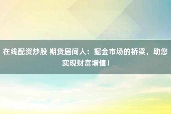 在线配资炒股 期货居间人：掘金市场的桥梁，助您实现财富增值！