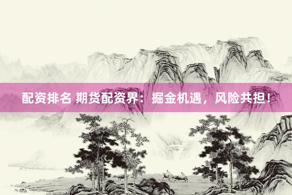 配资排名 期货配资界：掘金机遇，风险共担！
