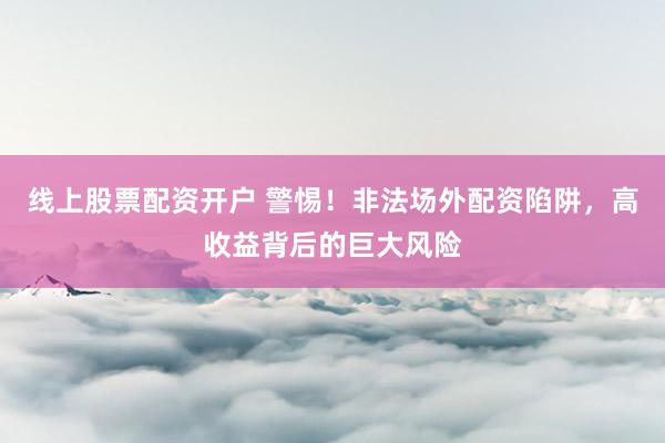 线上股票配资开户 警惕！非法场外配资陷阱，高收益背后的巨大风险