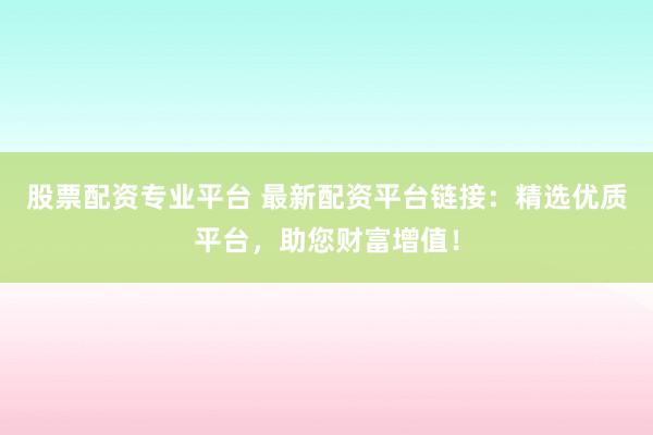股票配资专业平台 最新配资平台链接：精选优质平台，助您财富增值！