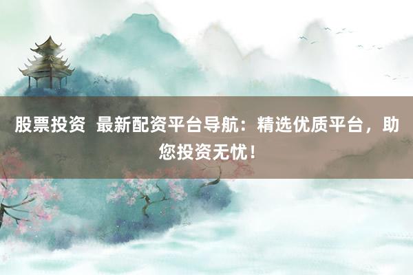 股票投资  最新配资平台导航：精选优质平台，助您投资无忧！