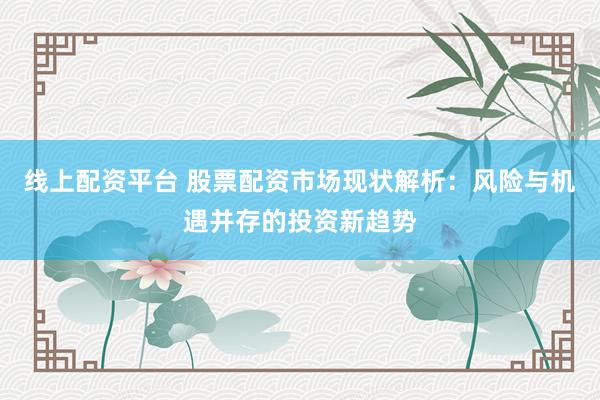 线上配资平台 股票配资市场现状解析：风险与机遇并存的投资新趋势