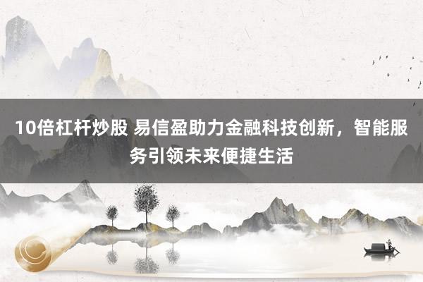 10倍杠杆炒股 易信盈助力金融科技创新，智能服务引领未来便捷生活