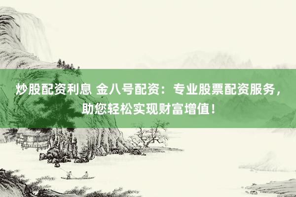 炒股配资利息 金八号配资：专业股票配资服务，助您轻松实现财富增值！