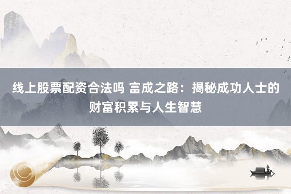 线上股票配资合法吗 富成之路：揭秘成功人士的财富积累与人生智慧