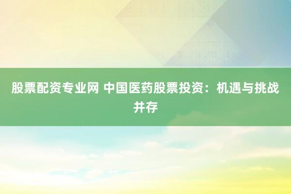 股票配资专业网 中国医药股票投资：机遇与挑战并存