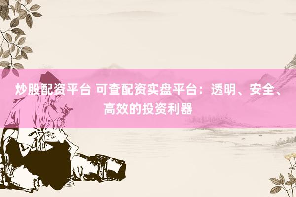 炒股配资平台 可查配资实盘平台：透明、安全、高效的投资利器