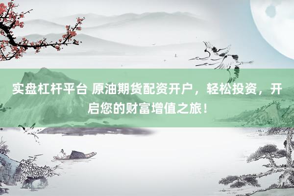 实盘杠杆平台 原油期货配资开户，轻松投资，开启您的财富增值之旅！