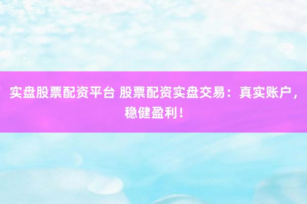 实盘股票配资平台 股票配资实盘交易：真实账户，稳健盈利！