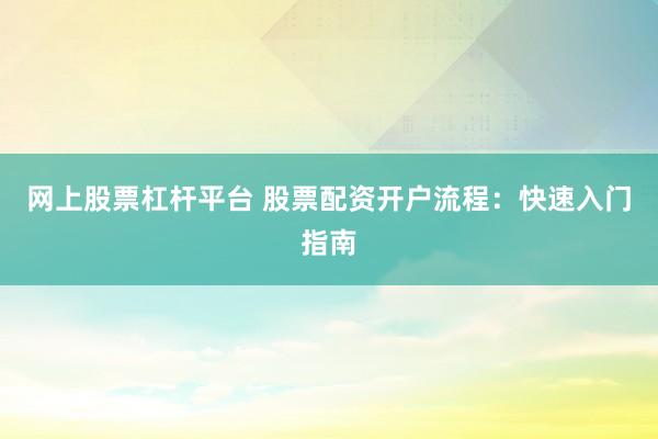 网上股票杠杆平台 股票配资开户流程：快速入门指南