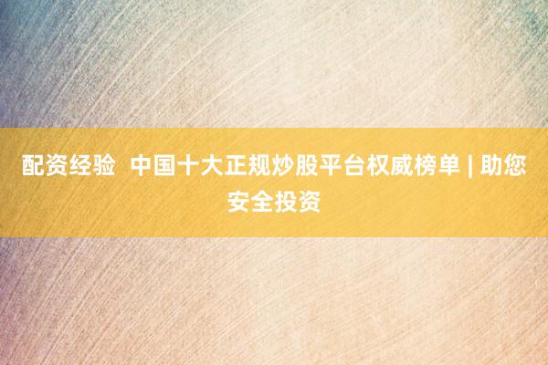 配资经验  中国十大正规炒股平台权威榜单 | 助您安全投资