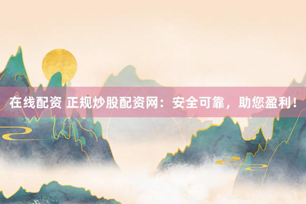 在线配资 正规炒股配资网：安全可靠，助您盈利！