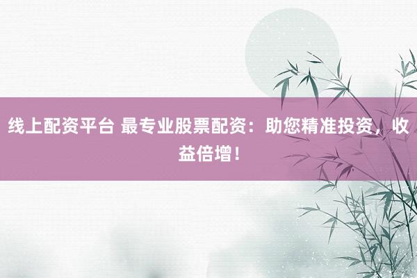 线上配资平台 最专业股票配资：助您精准投资，收益倍增！