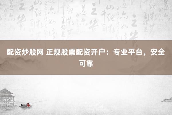 配资炒股网 正规股票配资开户：专业平台，安全可靠