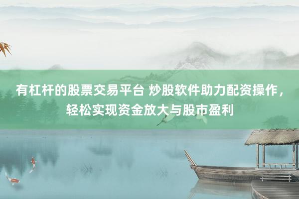 有杠杆的股票交易平台 炒股软件助力配资操作，轻松实现资金放大与股市盈利
