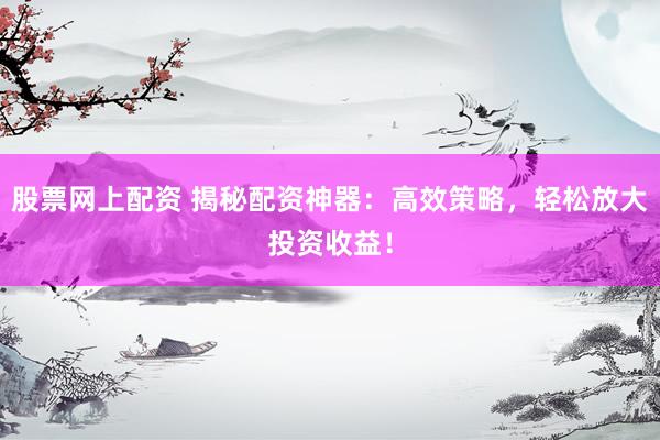 股票网上配资 揭秘配资神器：高效策略，轻松放大投资收益！