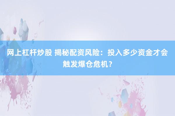 网上杠杆炒股 揭秘配资风险：投入多少资金才会触发爆仓危机？