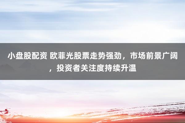小盘股配资 欧菲光股票走势强劲，市场前景广阔，投资者关注度持续升温