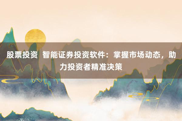 股票投资  智能证券投资软件：掌握市场动态，助力投资者精准决策